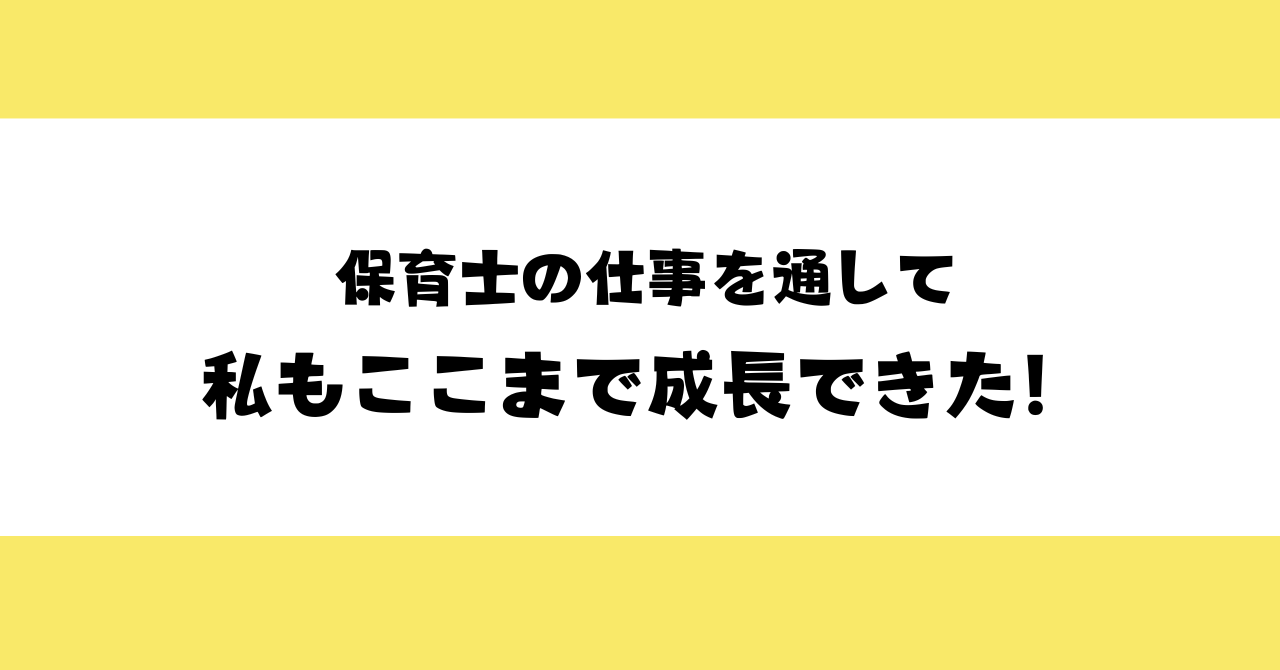 保育士の仕事を通じて　私もここまで成長できた！